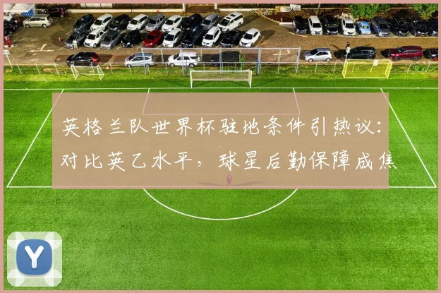 英格兰队世界杯驻地条件引热议:对比英乙水平,球星后勤保障成焦点