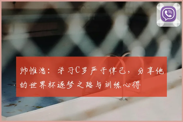 帅惟浩:学习C罗严于律己,分享他的世界杯逐梦之路与训练心得
