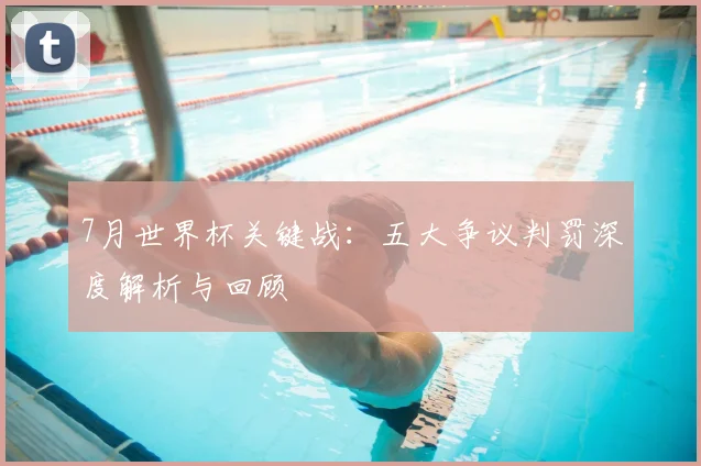7月世界杯关键战:五大争议判罚深度解析与回顾