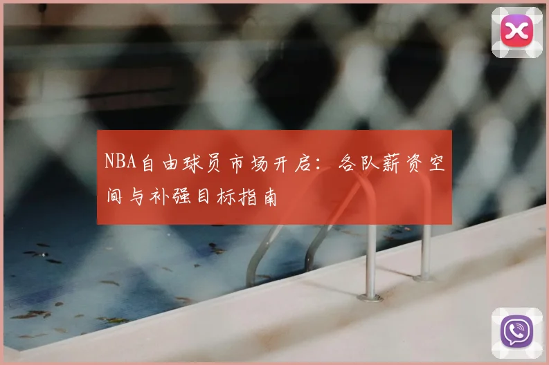 NBA自由球员市场开启:各队薪资空间与补强目标指南
