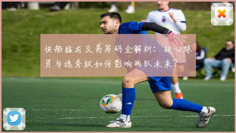 快船猛龙交易筹码全解析:核心球员与选秀权如何影响两队未来?