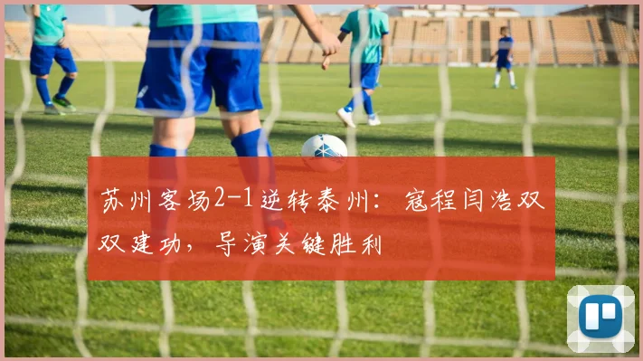 苏州客场2-1逆转泰州：寇程闫浩双双建功，导演关键胜利