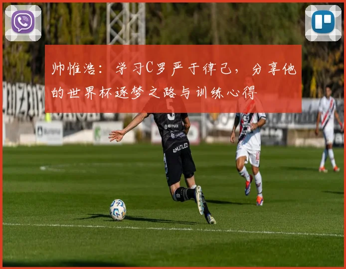 帅惟浩：学习C罗严于律己，分享他的世界杯逐梦之路与训练心得