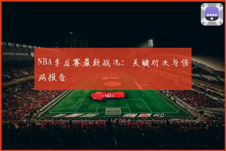 NBA季后赛最新战况:关键对决与伤病报告