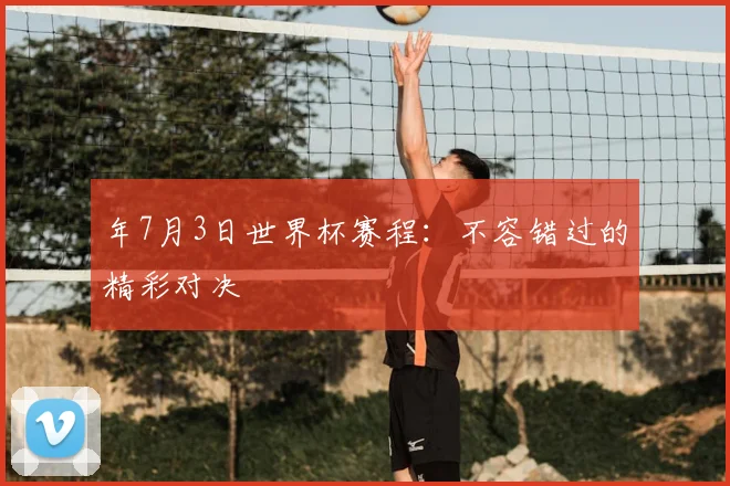 年7月3日世界杯赛程：不容错过的精彩对决